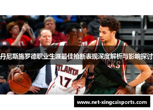 丹尼斯施罗德职业生涯最佳抢断表现深度解析与影响探讨