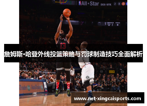 詹姆斯·哈登外线投篮策略与罚球制造技巧全面解析