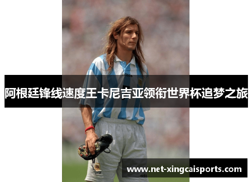 阿根廷锋线速度王卡尼吉亚领衔世界杯追梦之旅