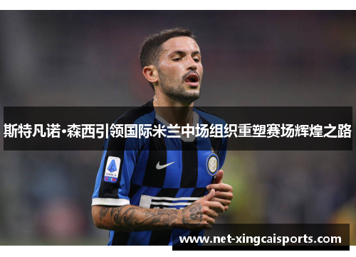 斯特凡诺·森西引领国际米兰中场组织重塑赛场辉煌之路