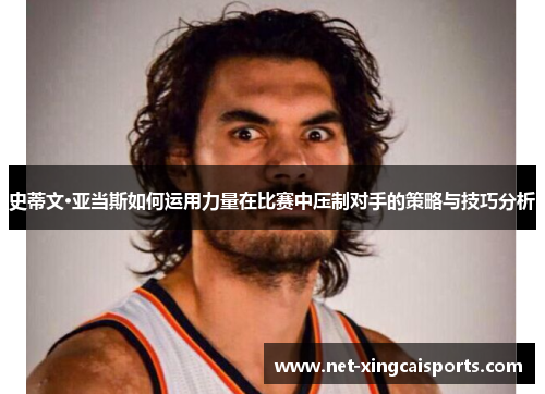 史蒂文·亚当斯如何运用力量在比赛中压制对手的策略与技巧分析