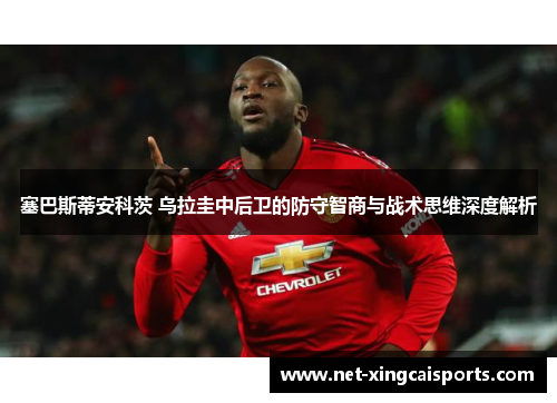 塞巴斯蒂安科茨 乌拉圭中后卫的防守智商与战术思维深度解析