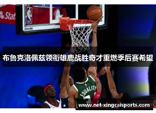 布鲁克洛佩兹领衔雄鹿战胜奇才重燃季后赛希望