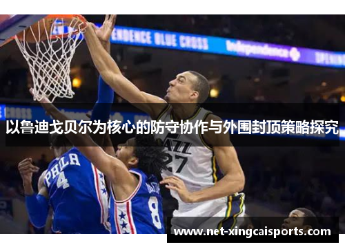以鲁迪戈贝尔为核心的防守协作与外围封顶策略探究