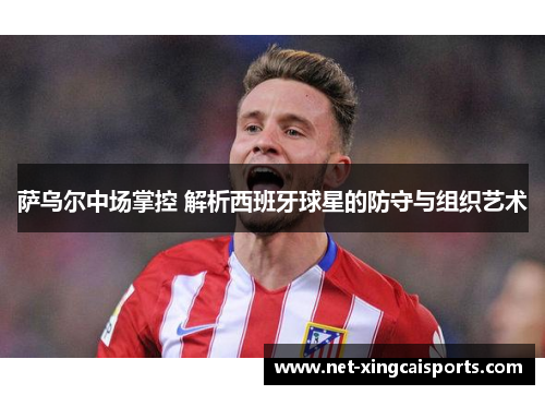 萨乌尔中场掌控 解析西班牙球星的防守与组织艺术
