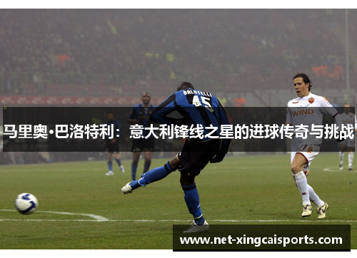 马里奥·巴洛特利：意大利锋线之星的进球传奇与挑战