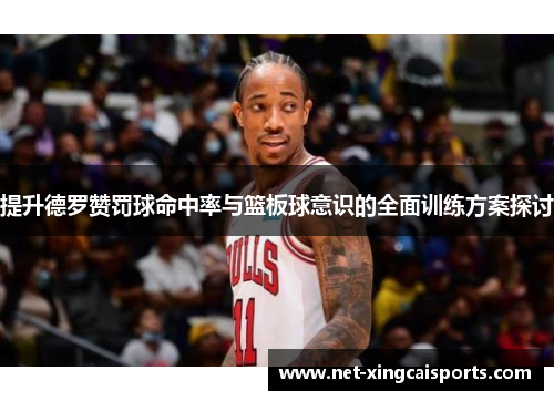 提升德罗赞罚球命中率与篮板球意识的全面训练方案探讨