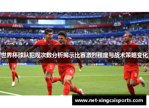 世界杯球队犯规次数分析揭示比赛激烈程度与战术策略变化