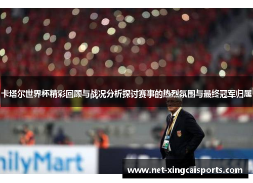 卡塔尔世界杯精彩回顾与战况分析探讨赛事的热烈氛围与最终冠军归属