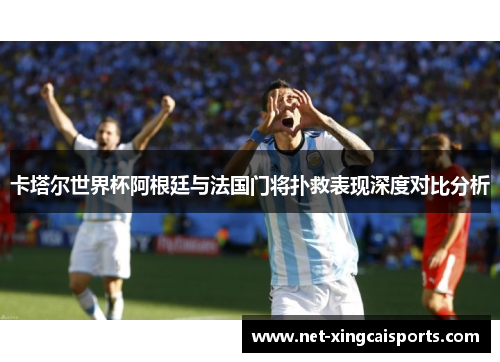 卡塔尔世界杯阿根廷与法国门将扑救表现深度对比分析