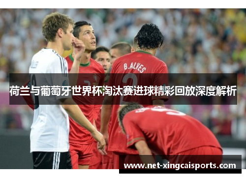 荷兰与葡萄牙世界杯淘汰赛进球精彩回放深度解析