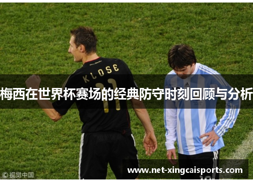 梅西在世界杯赛场的经典防守时刻回顾与分析