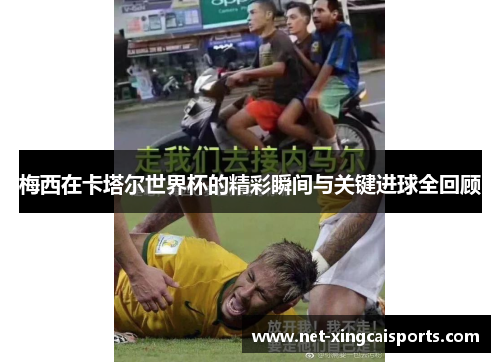 梅西在卡塔尔世界杯的精彩瞬间与关键进球全回顾