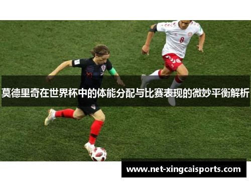 莫德里奇在世界杯中的体能分配与比赛表现的微妙平衡解析