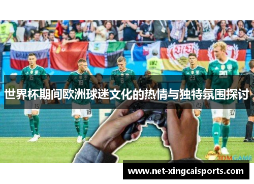 世界杯期间欧洲球迷文化的热情与独特氛围探讨