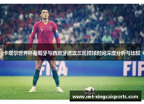 卡塔尔世界杯葡萄牙与西班牙进攻三区控球时间深度分析与比较
