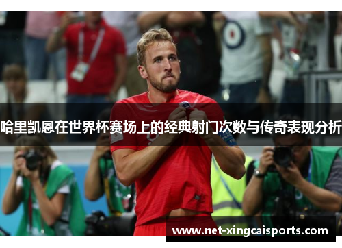 哈里凯恩在世界杯赛场上的经典射门次数与传奇表现分析