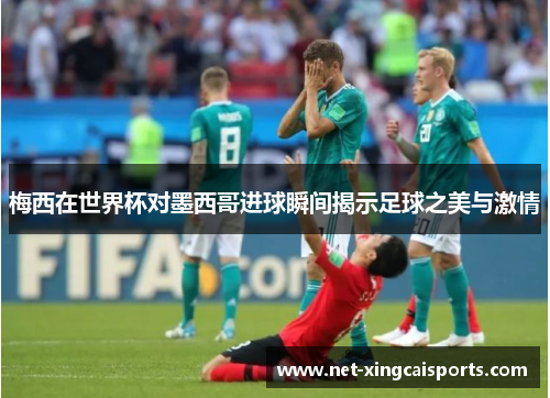 梅西在世界杯对墨西哥进球瞬间揭示足球之美与激情