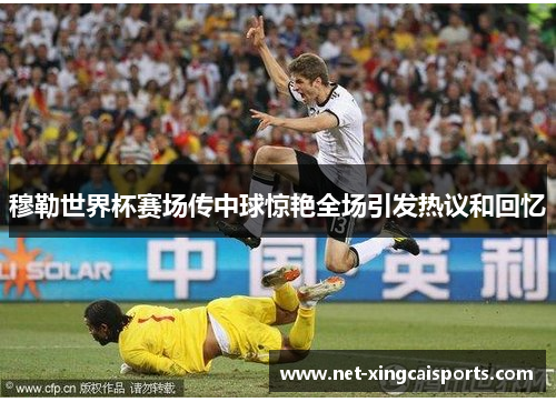 穆勒世界杯赛场传中球惊艳全场引发热议和回忆