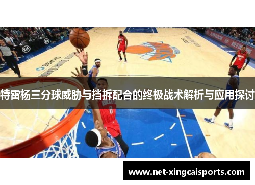 特雷杨三分球威胁与挡拆配合的终极战术解析与应用探讨