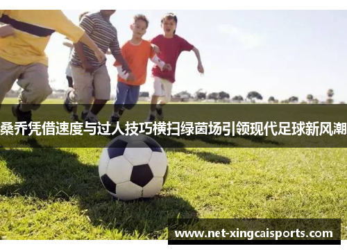桑乔凭借速度与过人技巧横扫绿茵场引领现代足球新风潮