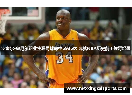 沙奎尔·奥尼尔职业生涯罚球命中5935次 成就NBA历史前十传奇纪录