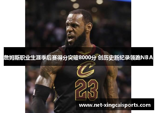 詹姆斯职业生涯季后赛得分突破8000分 创历史新纪录领跑NBA