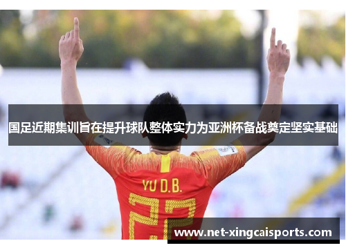 国足近期集训旨在提升球队整体实力为亚洲杯备战奠定坚实基础