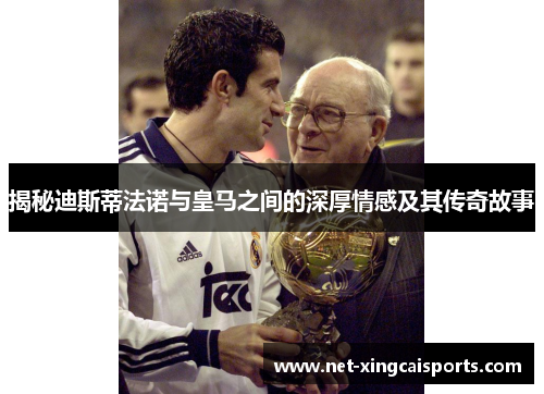 揭秘迪斯蒂法诺与皇马之间的深厚情感及其传奇故事