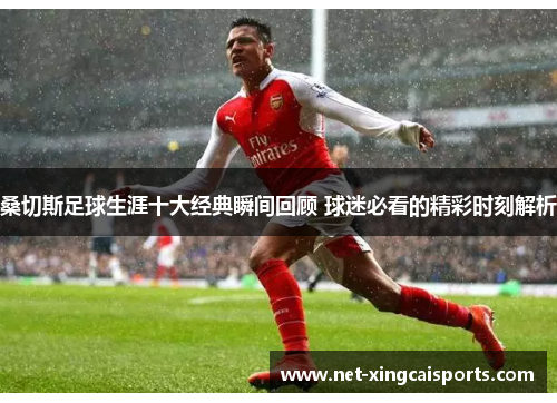 桑切斯足球生涯十大经典瞬间回顾 球迷必看的精彩时刻解析 桑切斯足球生涯十大经典瞬间回顾 球迷必看的精彩时刻解析