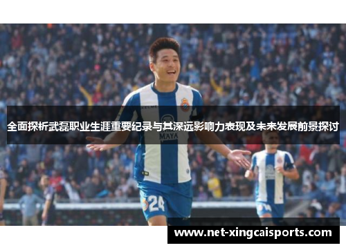 全面探析武磊职业生涯重要纪录与其深远影响力表现及未来发展前景探讨