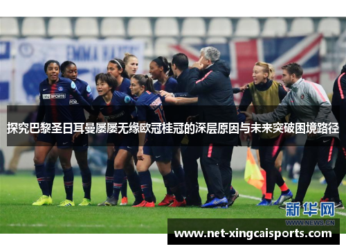 探究巴黎圣日耳曼屡屡无缘欧冠桂冠的深层原因与未来突破困境路径